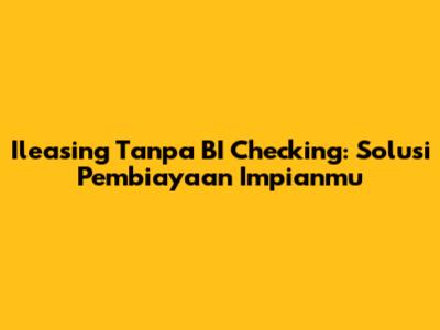 Ileasing Tanpa BI Checking: Solusi Pembiayaan Impianmu