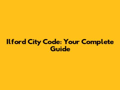 Ilford City Code: Your Complete Guide