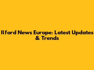 Ilford News Europe: Latest Updates & Trends