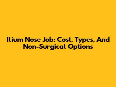 Ilium Nose Job: Cost, Types, And Non-Surgical Options