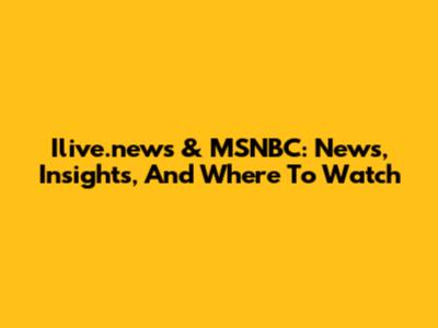 Ilive.news & MSNBC: News, Insights, And Where To Watch