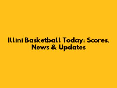 Illini Basketball Today: Scores, News & Updates