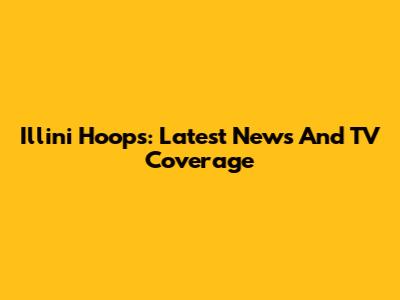 Illini Hoops: Latest News And TV Coverage
