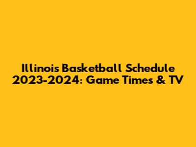 Illinois Basketball Schedule 2023-2024: Game Times & TV