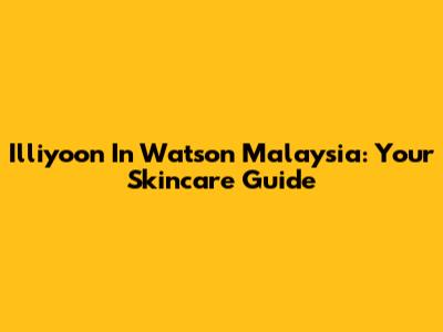 Illiyoon In Watson Malaysia: Your Skincare Guide