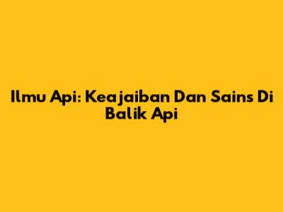 Ilmu Api: Keajaiban Dan Sains Di Balik Api