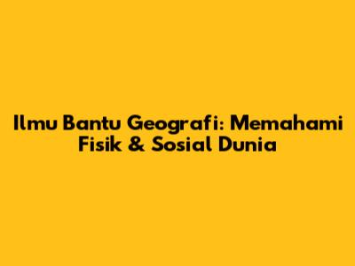 Ilmu Bantu Geografi: Memahami Fisik & Sosial Dunia