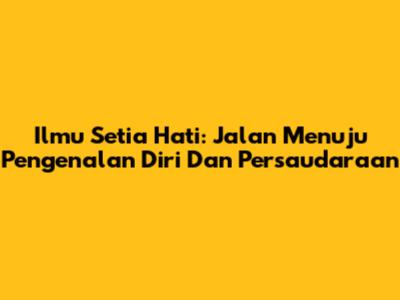 Ilmu Setia Hati: Jalan Menuju Pengenalan Diri Dan Persaudaraan