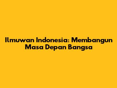 Ilmuwan Indonesia: Membangun Masa Depan Bangsa