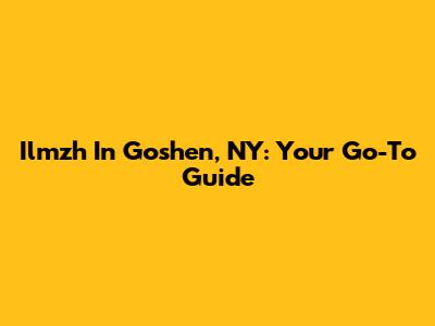 Ilmzh In Goshen, NY: Your Go-To Guide