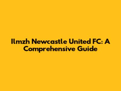 Ilmzh Newcastle United FC: A Comprehensive Guide