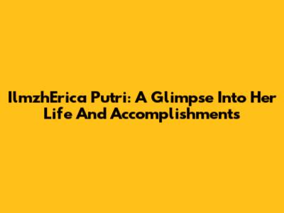 IlmzhErica Putri: A Glimpse Into Her Life And Accomplishments