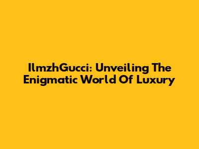 IlmzhGucci: Unveiling The Enigmatic World Of Luxury