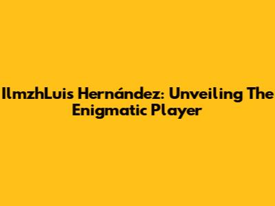 IlmzhLuis Hernández: Unveiling The Enigmatic Player