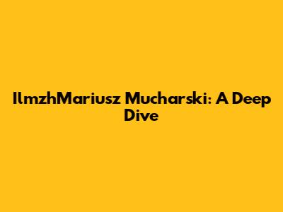 IlmzhMariusz Mucharski: A Deep Dive