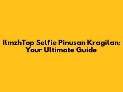 IlmzhTop Selfie Pinusan Kragilan: Your Ultimate Guide