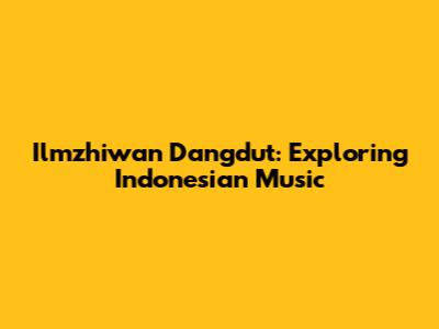 Ilmzhiwan Dangdut: Exploring Indonesian Music