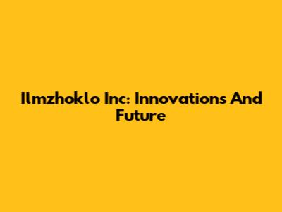 Ilmzhoklo Inc: Innovations And Future