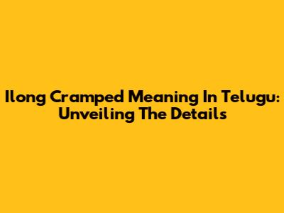Ilong Cramped Meaning In Telugu: Unveiling The Details