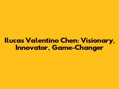 Ilucas Valentino Chen: Visionary, Innovator, Game-Changer