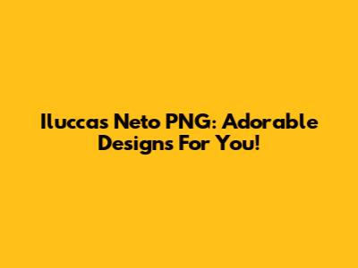 Iluccas Neto PNG: Adorable Designs For You!