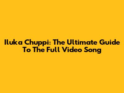 Iluka Chuppi: The Ultimate Guide To The Full Video Song