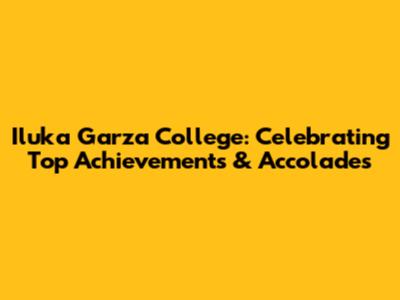 Iluka Garza College: Celebrating Top Achievements & Accolades