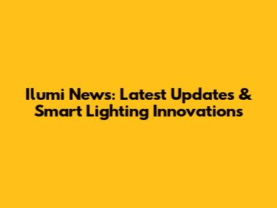 Ilumi News: Latest Updates & Smart Lighting Innovations