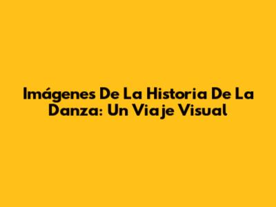 Imágenes De La Historia De La Danza: Un Viaje Visual
