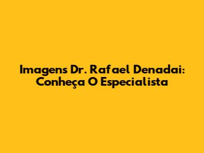 Imagens Dr. Rafael Denadai: Conheça O Especialista