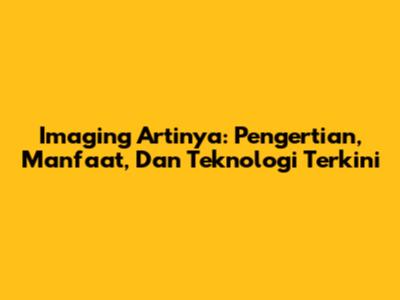 Imaging Artinya: Pengertian, Manfaat, Dan Teknologi Terkini