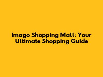 Imago Shopping Mall: Your Ultimate Shopping Guide