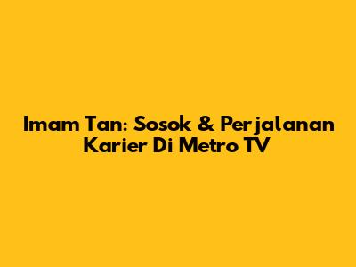 Imam Tan: Sosok & Perjalanan Karier Di Metro TV