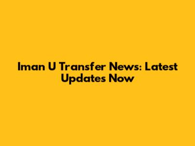 Iman U Transfer News: Latest Updates Now