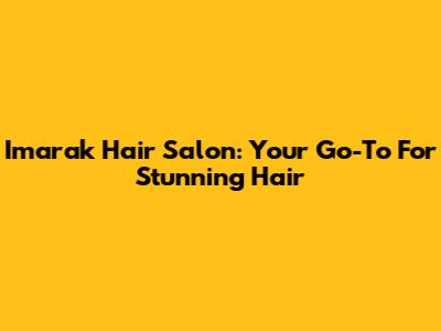 Imarak Hair Salon: Your Go-To For Stunning Hair