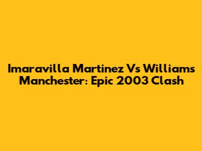 Imaravilla Martinez Vs Williams Manchester: Epic 2003 Clash