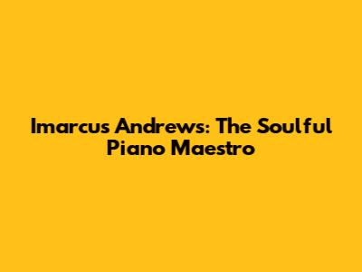 Imarcus Andrews: The Soulful Piano Maestro