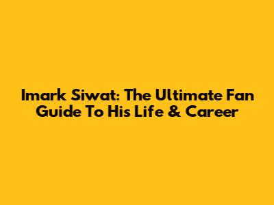 Imark Siwat: The Ultimate Fan Guide To His Life & Career