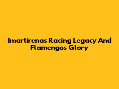 Imartirena's Racing Legacy And Flamengo's Glory