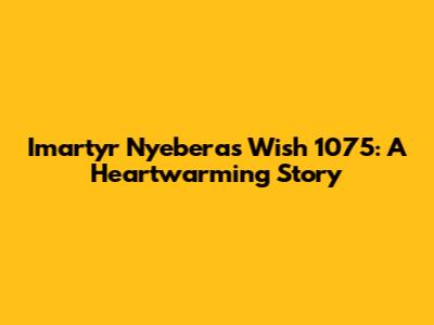 Imartyr Nyebera's Wish 1075: A Heartwarming Story