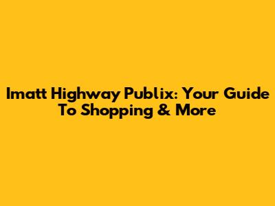 Imatt Highway Publix: Your Guide To Shopping & More
