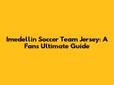 Imedellin Soccer Team Jersey: A Fan's Ultimate Guide