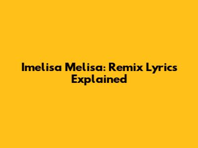 Imelisa Melisa: Remix Lyrics Explained
