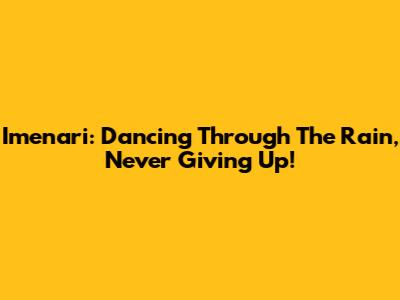 Imenari: Dancing Through The Rain, Never Giving Up!