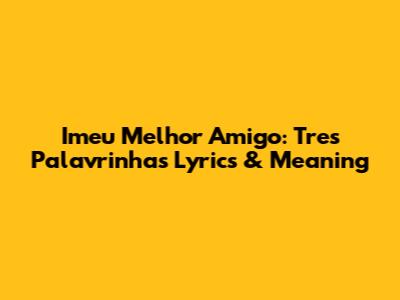 Imeu Melhor Amigo: Tres Palavrinhas Lyrics & Meaning