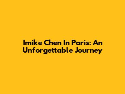 Imike Chen In Paris: An Unforgettable Journey