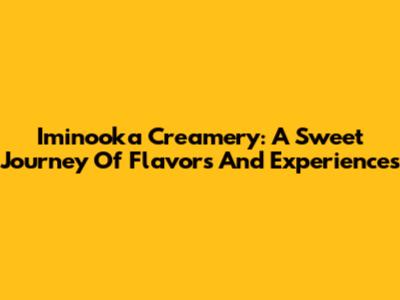 Iminooka Creamery: A Sweet Journey Of Flavors And Experiences