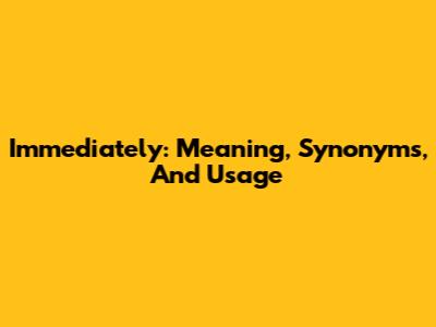 Immediately: Meaning, Synonyms, And Usage