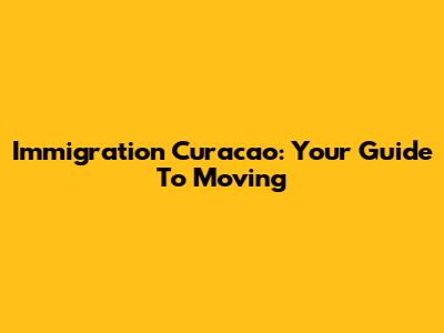 Immigration Curacao: Your Guide To Moving