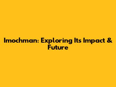 Imochman: Exploring Its Impact & Future